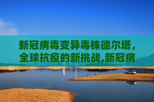 新冠病毒变异毒株德尔塔，全球抗疫的新挑战,新冠病毒变异毒株德尔塔