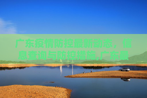 广东疫情防控最新动态，信息查询与防控措施,广东最新疫情防控信息查询