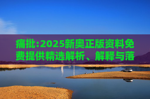痛批:2025新奥正版资料免费提供精选解析、解释与落实