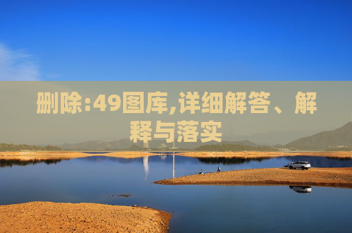 删除:49图库,详细解答、解释与落实