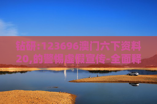 钻研:123696澳门六下资料20,的警惕虚假宣传-全面释义