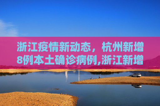 浙江疫情新动态，杭州新增8例本土确诊病例,浙江新增8例本土确诊均在杭州