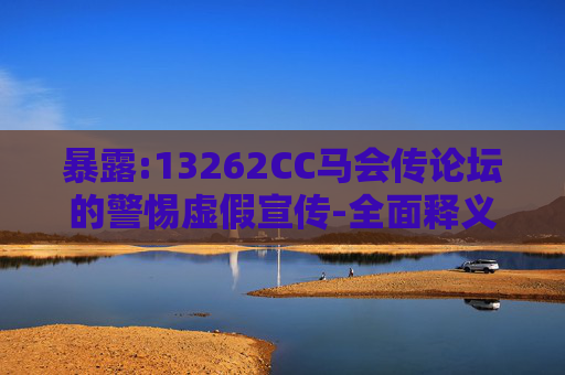 暴露:13262CC马会传论坛的警惕虚假宣传-全面释义、解释