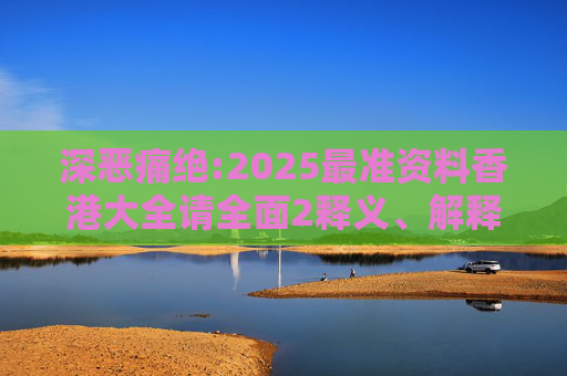 深恶痛绝:2025最准资料香港大全请全面2释义、解释与落实