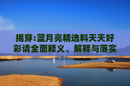 揭穿:蓝月亮精选料天天好彩请全面释义、解释与落实