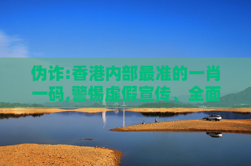 伪诈:香港内部最准的一肖一码,警惕虚假宣传、全面解答