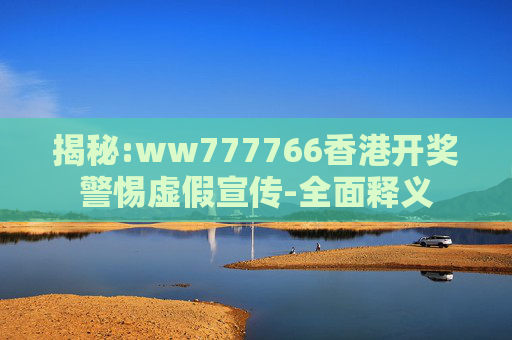 揭秘:ww777766香港开奖警惕虚假宣传-全面释义