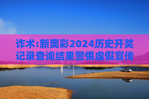 诈术:新奥彩2024历史开奖记录查询结果警惕虚假宣传、全面解答与解释