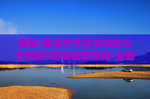 揭秘:新澳天天开奖资料大全最新5警惕虚假宣传-全面释义
