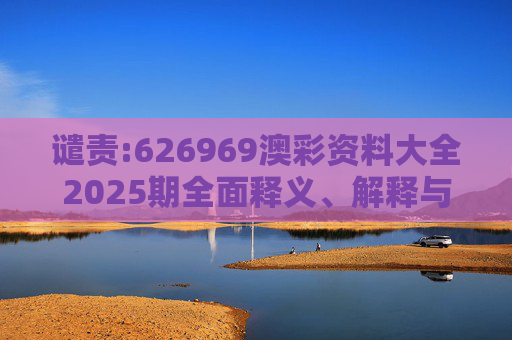 谴责:626969澳彩资料大全2025期全面释义、解释与落实