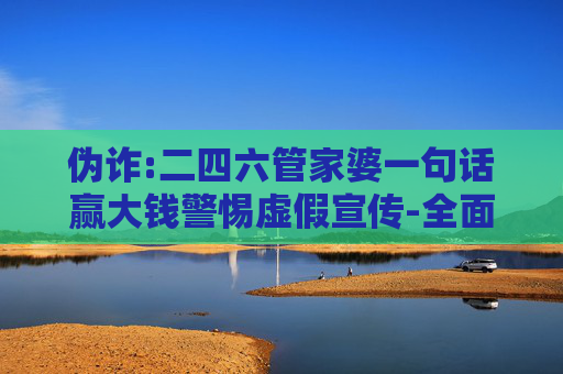 伪诈:二四六管家婆一句话赢大钱警惕虚假宣传-全面释义