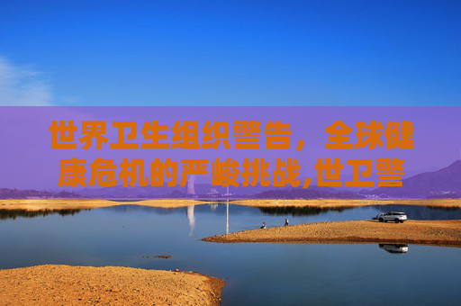 世界卫生组织警告，全球健康危机的严峻挑战,世卫警告