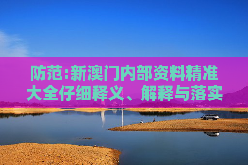 防范:新澳门内部资料精准大全仔细释义、解释与落实