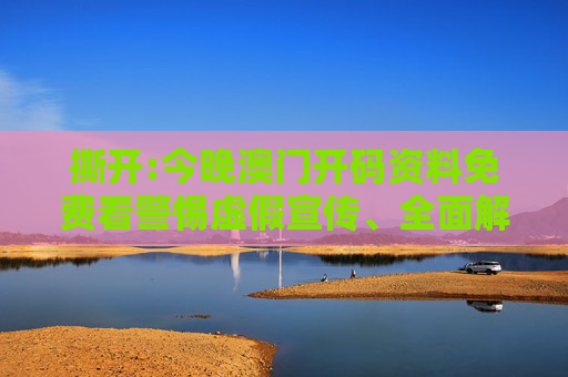 撕开:今晚澳门开码资料免费看警惕虚假宣传、全面解答