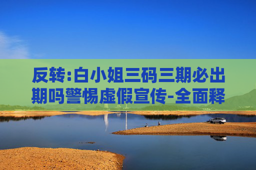 反转:白小姐三码三期必出期吗警惕虚假宣传-全面释义