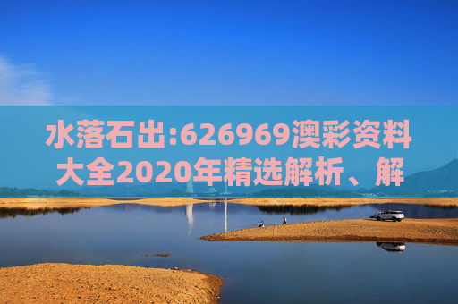 水落石出:626969澳彩资料大全2020年精选解析、解释与落实