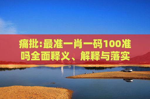 痛批:最准一肖一码100准吗全面释义、解释与落实