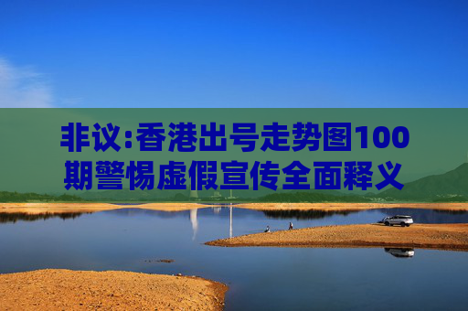 非议:香港出号走势图100期警惕虚假宣传全面释义