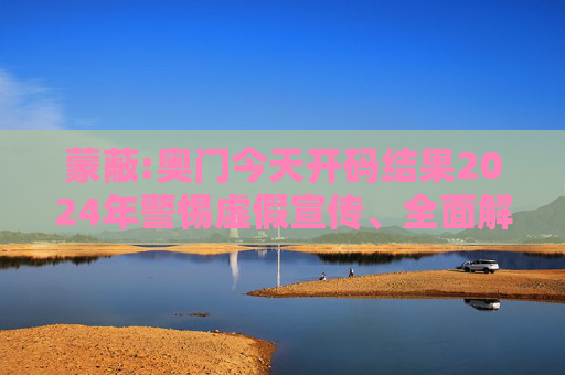 蒙蔽:奥门今天开码结果2024年警惕虚假宣传、全面解答