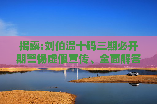 揭露:刘伯温十码三期必开期警惕虚假宣传、全面解答与解释