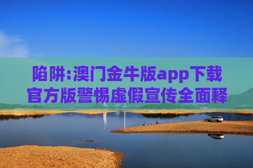 陷阱:澳门金牛版app下载官方版警惕虚假宣传全面释义