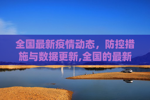 全国最新疫情动态，防控措施与数据更新,全国的最新疫情消息
