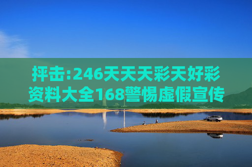抨击:246天天天彩天好彩资料大全168警惕虚假宣传全面释义