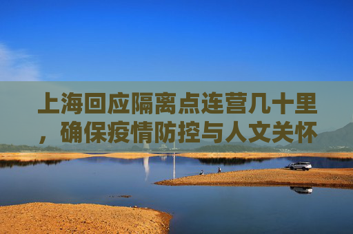 上海回应隔离点连营几十里，确保疫情防控与人文关怀并重,关于上海回应隔离点连营几十里的信息