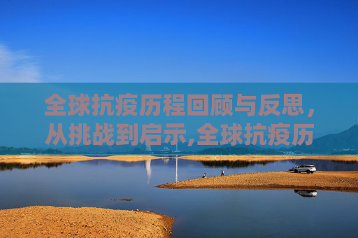 全球抗疫历程回顾与反思，从挑战到启示,全球抗疫历程回顾与反思
