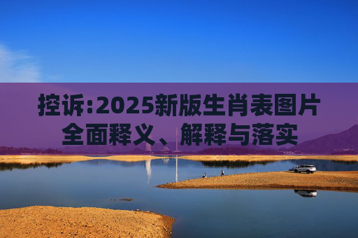 控诉:2025新版生肖表图片全面释义、解释与落实