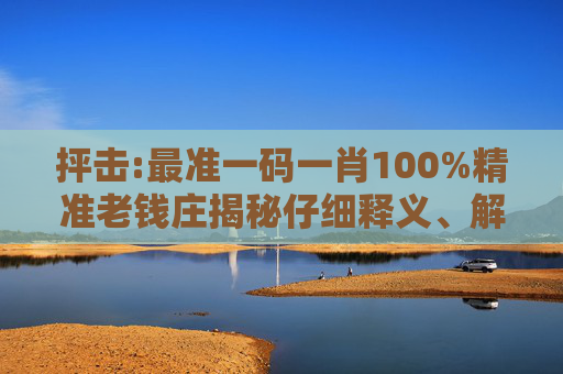 抨击:最准一码一肖100%精准老钱庄揭秘仔细释义、解释与落实