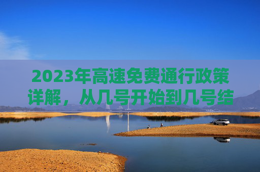 2023年高速免费通行政策详解，从几号开始到几号结束？今年高速免费从几号开始到几号结束