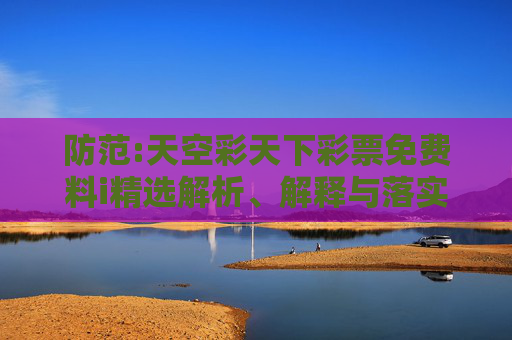 防范:天空彩天下彩票免费料i精选解析、解释与落实
