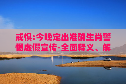 戒惧:今晚定出准确生肖警惕虚假宣传-全面释义、解释与落实