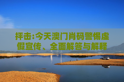 抨击:今天澳门肖码警惕虚假宣传、全面解答与解释
