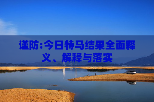 谨防:今日特马结果全面释义、解释与落实