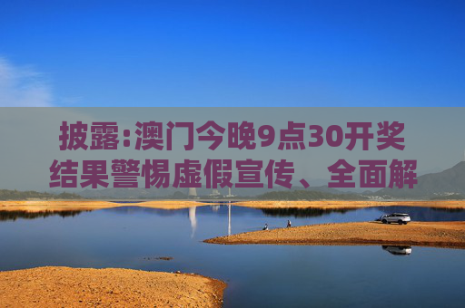 披露:澳门今晚9点30开奖结果警惕虚假宣传、全面解答