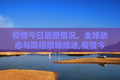 疫情今日最新情况，全球动态与防控措施综述,疫情今日最新情况