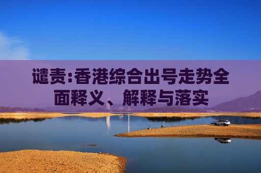 谴责:香港综合出号走势全面释义、解释与落实