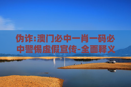 伪诈:澳门必中一肖一码必中警惕虚假宣传-全面释义