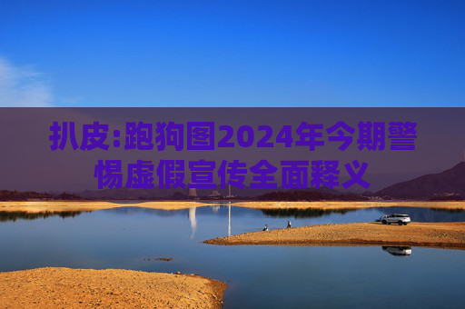 扒皮:跑狗图2024年今期警惕虚假宣传全面释义