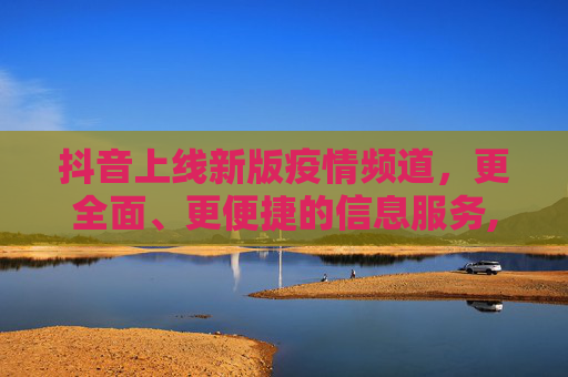 抖音上线新版疫情频道，更全面、更便捷的信息服务,抖音上线新版疫情频道