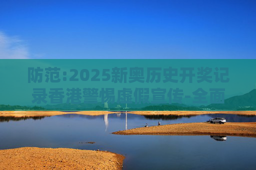 防范:2025新奥历史开奖记录香港警惕虚假宣传-全面释义