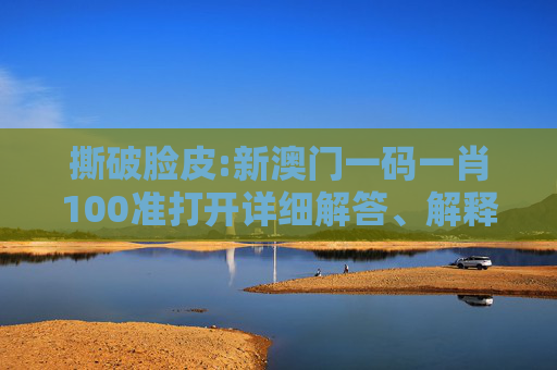 撕破脸皮:新澳门一码一肖100准打开详细解答、解释与落实
