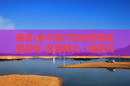 系统:金牛澳门论坛警惕虚假宣传-全面释义、解释与落实