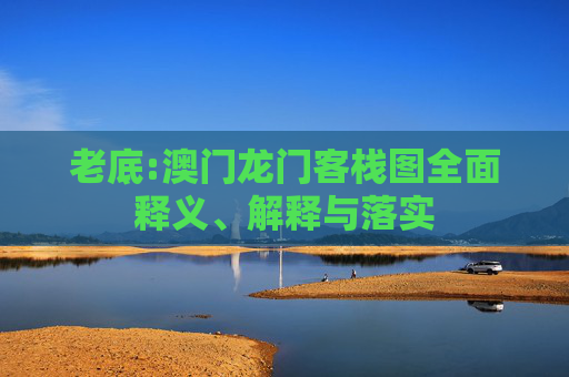 老底:澳门龙门客栈图全面释义、解释与落实