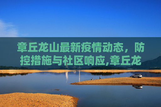 章丘龙山最新疫情动态，防控措施与社区响应,章丘龙山最新疫情