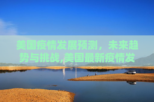 美国疫情发展预测，未来趋势与挑战,美国最新疫情发展预测表