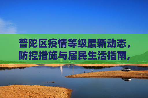 普陀区疫情等级最新动态，防控措施与居民生活指南,普陀疫情等级最新