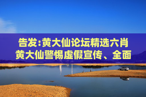 告发:黄大仙论坛精选六肖黄大仙警惕虚假宣传、全面解答